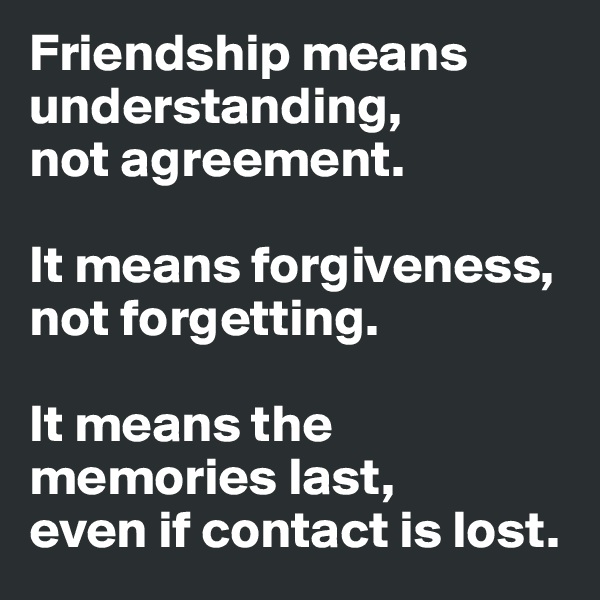 Friendship means understanding,
not agreement.

It means forgiveness,
not forgetting.

It means the memories last,
even if contact is lost.