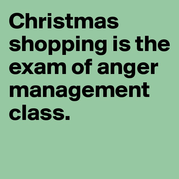 Christmas shopping is the exam of anger management class.
