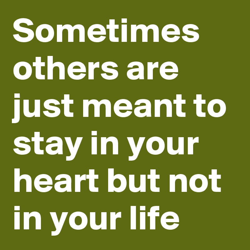 Sometimes others are just meant to stay in your heart but not in your life