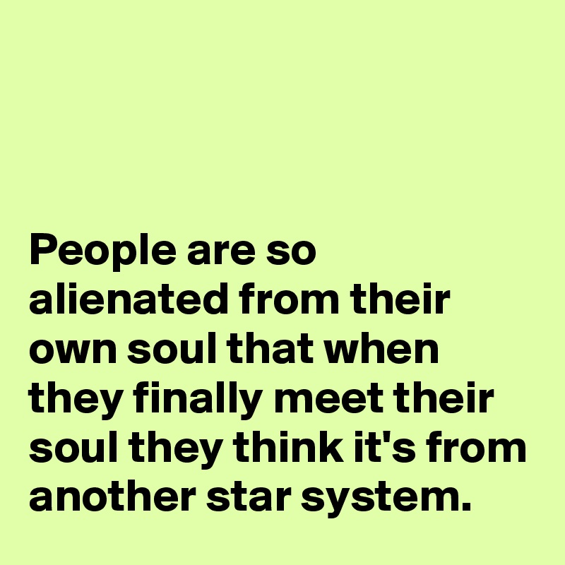 



People are so  alienated from their own soul that when they finally meet their soul they think it's from another star system. 