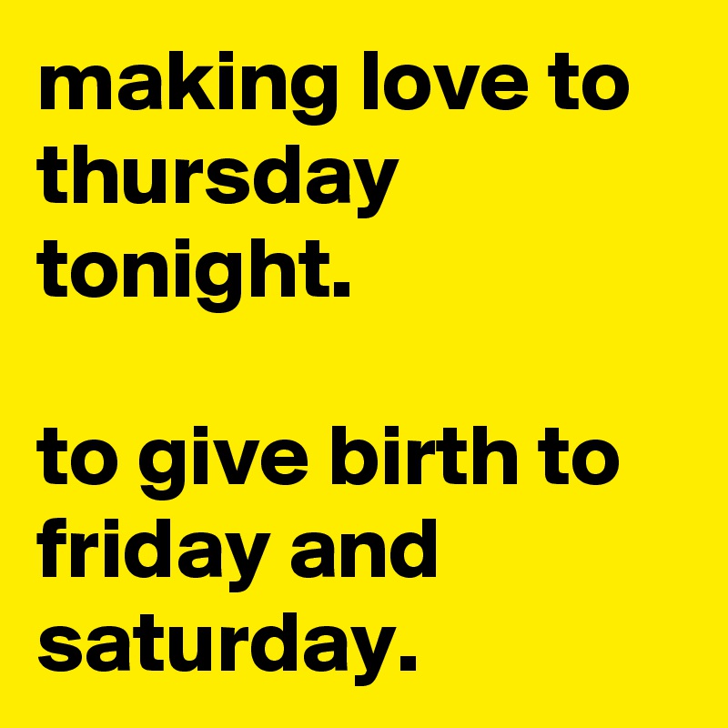 making love to thursday tonight.

to give birth to friday and saturday.