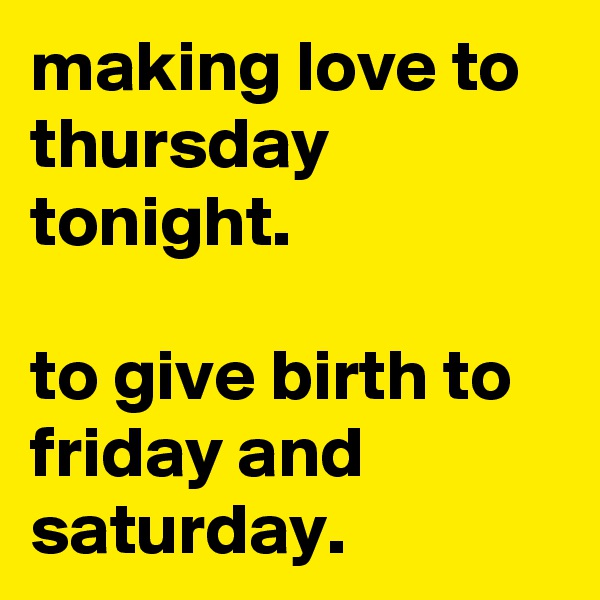 making love to thursday tonight.

to give birth to friday and saturday.