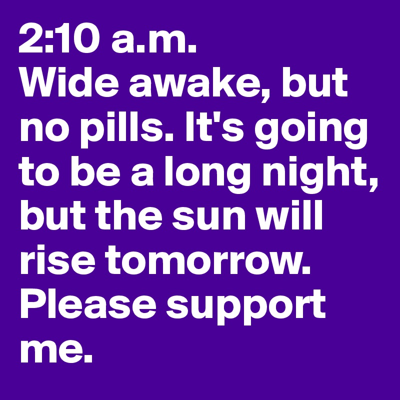 2:10 a.m.
Wide awake, but no pills. It's going to be a long night, but the sun will rise tomorrow.
Please support me.