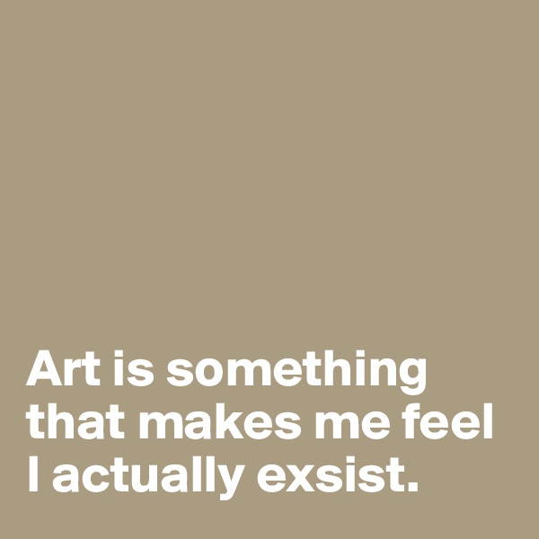 





Art is something 
that makes me feel I actually exsist.