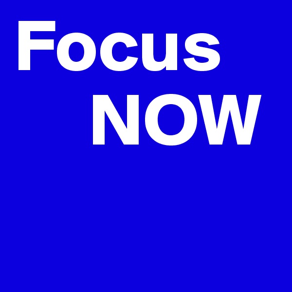 Focus
     NOW