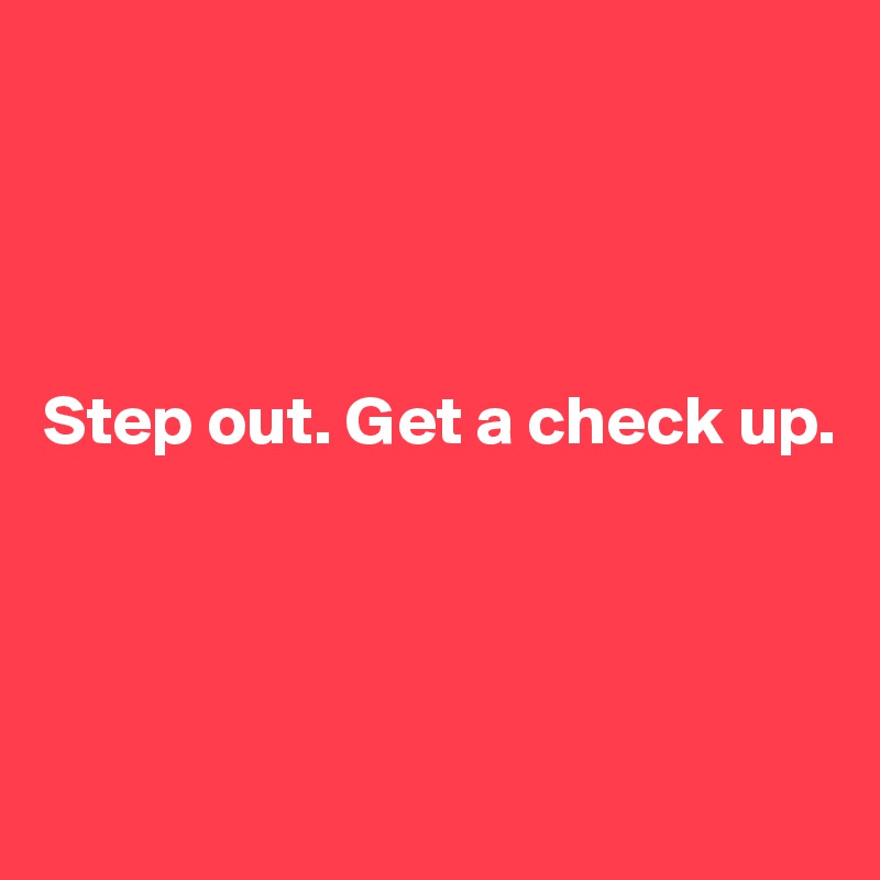 




Step out. Get a check up.




