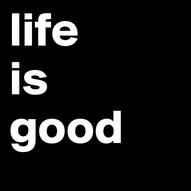 life
is
good
