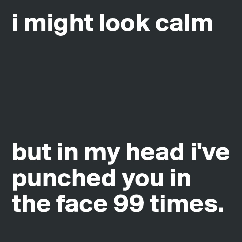 i might look calm




but in my head i've punched you in the face 99 times.