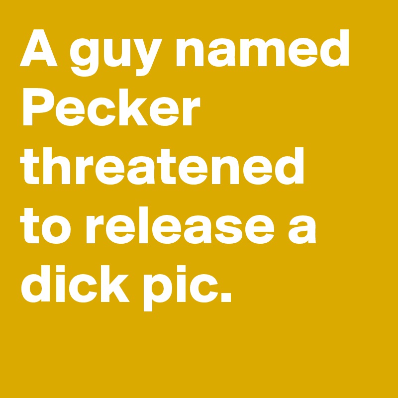 A guy named Pecker threatened to release a dick pic.