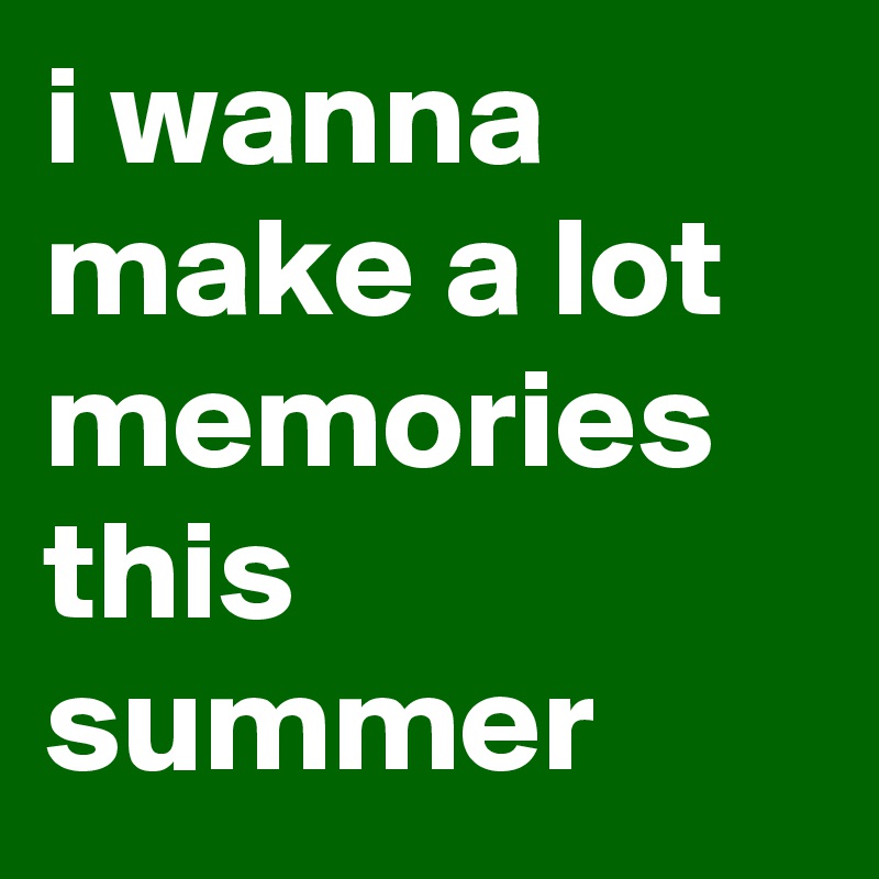 i wanna make a lot memories this summer