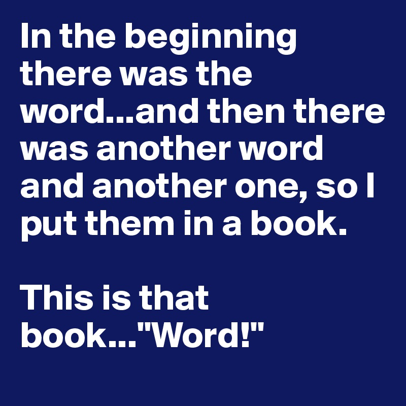 In the beginning there was the word...and then there was another word and another one, so I put them in a book.

This is that book..."Word!"