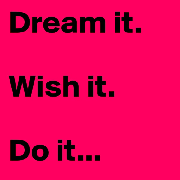 Dream it.

Wish it.

Do it...