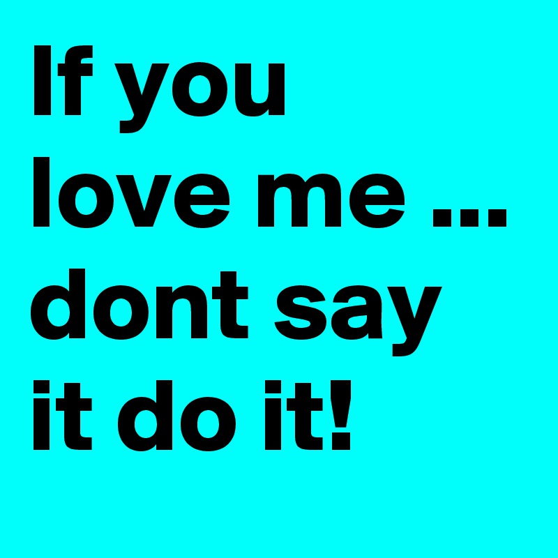 If you love me ... dont say it do it! 