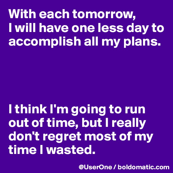 With each tomorrow,
I will have one less day to accomplish all my plans.




I think I'm going to run out of time, but I really don't regret most of my time I wasted.
