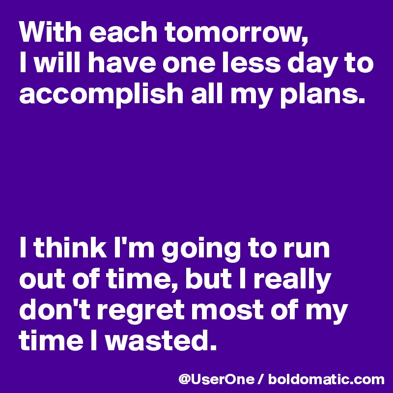 With each tomorrow,
I will have one less day to accomplish all my plans.




I think I'm going to run out of time, but I really don't regret most of my time I wasted.