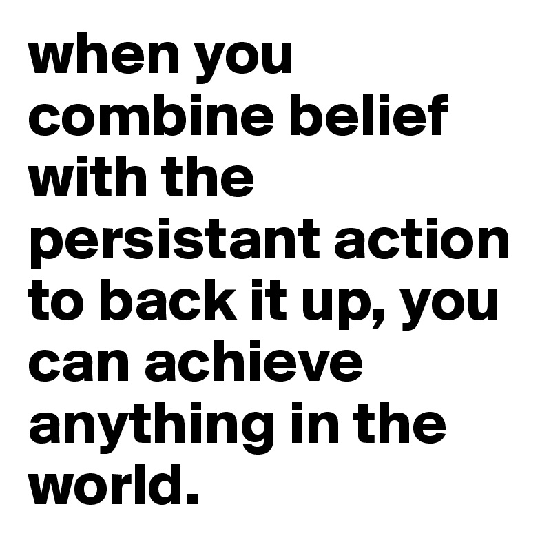 when you combine belief with the persistant action to back it up, you can achieve anything in the world.