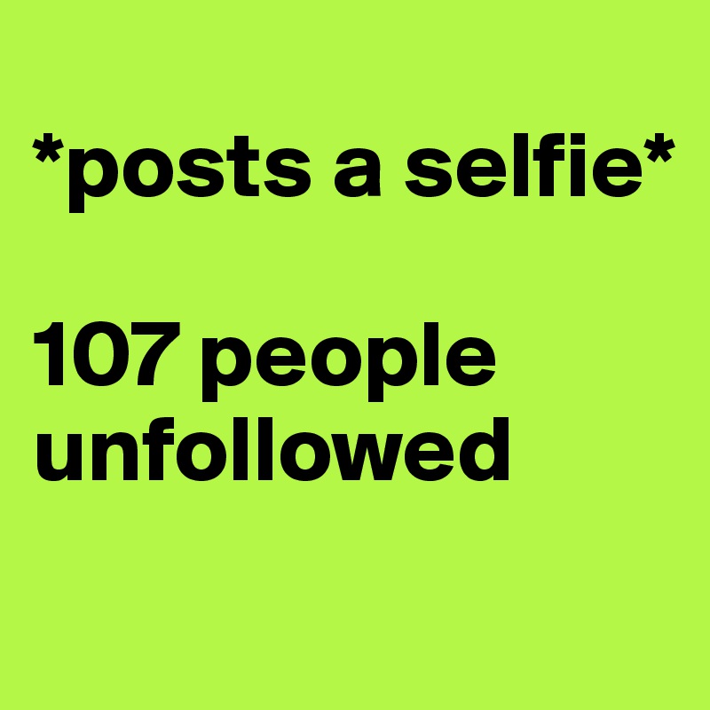 
*posts a selfie* 

107 people unfollowed
