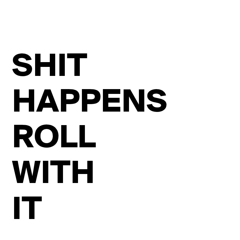 SHIT HAPPENS ROLL WITH IT - Post by buzzielizzy on Boldomatic