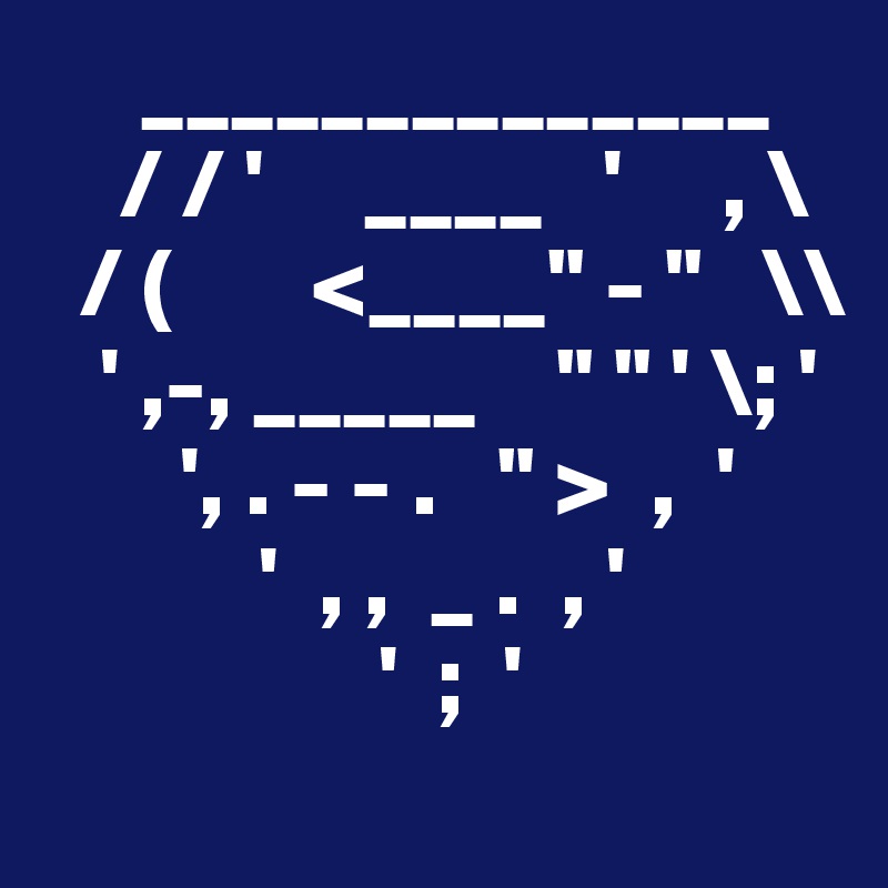     ______________
    / / '     ____   '     , \
  / (       <____" - "   \\
   ' ,-, _____    " " ' \; '
       ', . - - .   " >  ,  '
           '  , ,  _ .  , '
                 '  ;  '