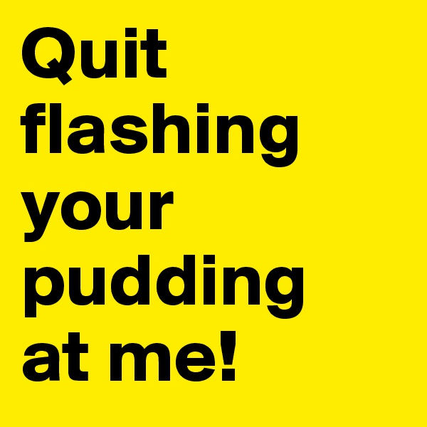 Quit flashing your pudding 
at me!