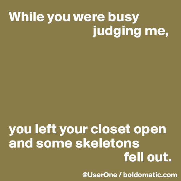 While you were busy
                              judging me,






you left your closet open and some skeletons
                                         fell out.