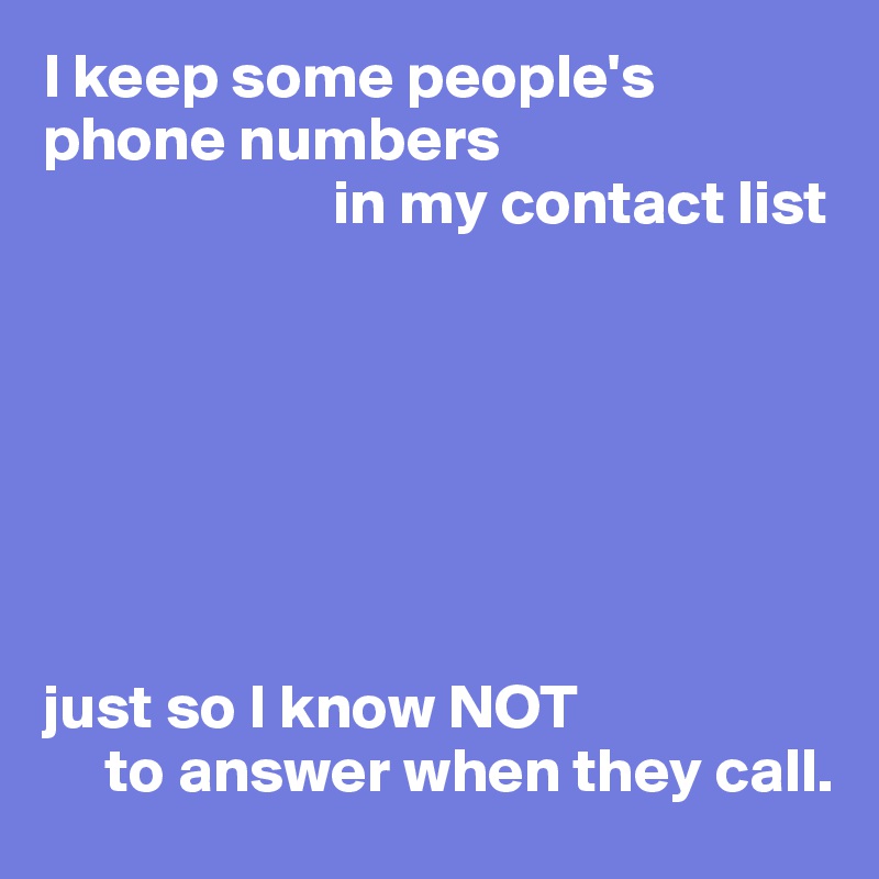 I keep some people's phone numbers 
                       in my contact list







just so I know NOT 
     to answer when they call.