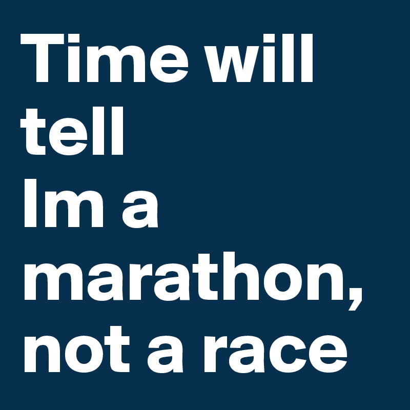 Time will tell 
Im a marathon, not a race