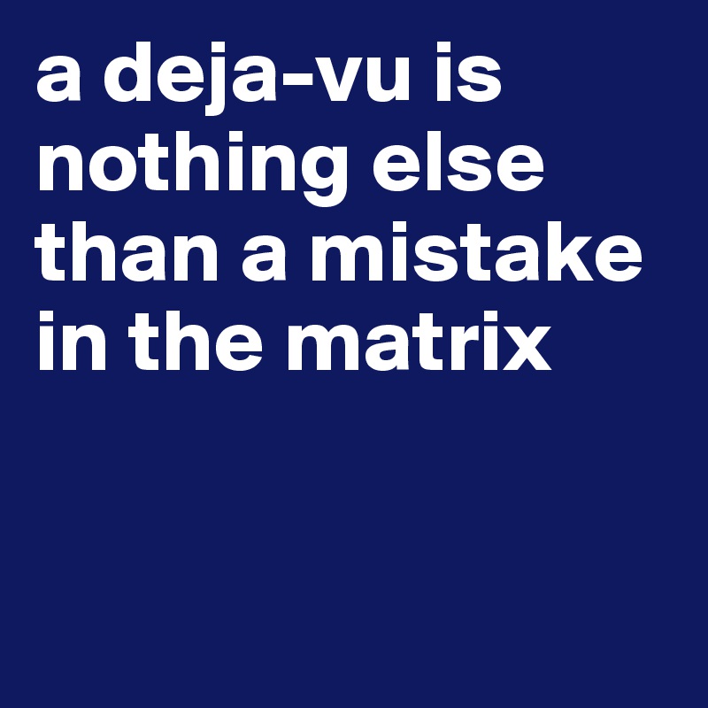 a deja-vu is nothing else than a mistake in the matrix


