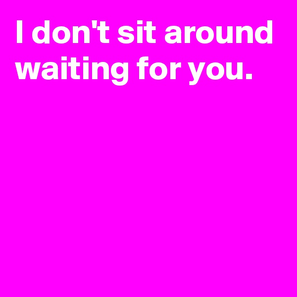 I don't sit around waiting for you.




