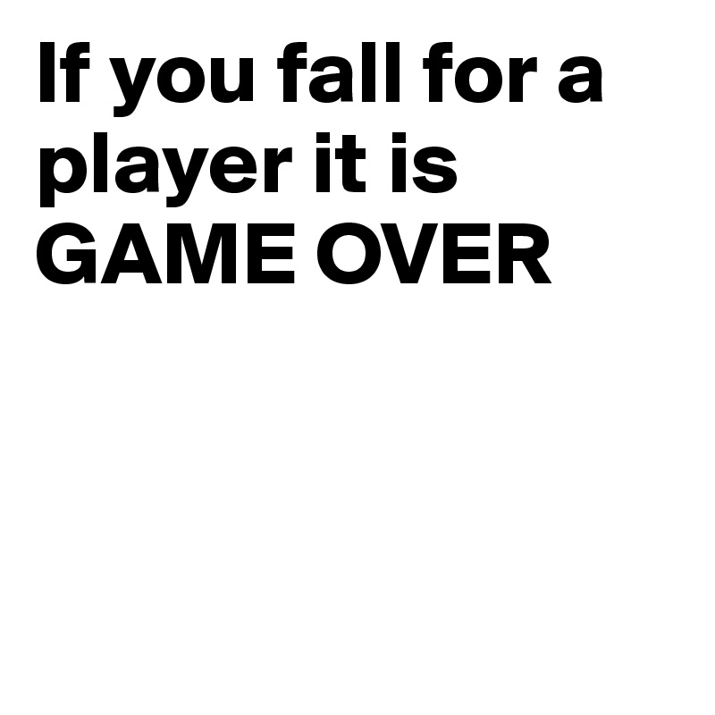 If you fall for a player it is GAME OVER



