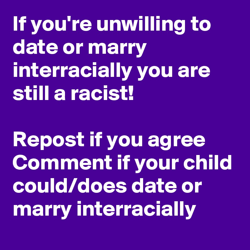 If you're unwilling to date or marry interracially you are still a racist! 

Repost if you agree
Comment if your child could/does date or marry interracially 