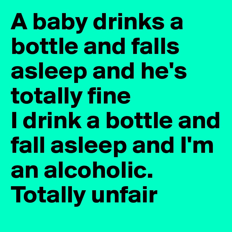 A baby drinks a bottle and falls asleep and he's totally fine
I drink a bottle and fall asleep and I'm an alcoholic. Totally unfair