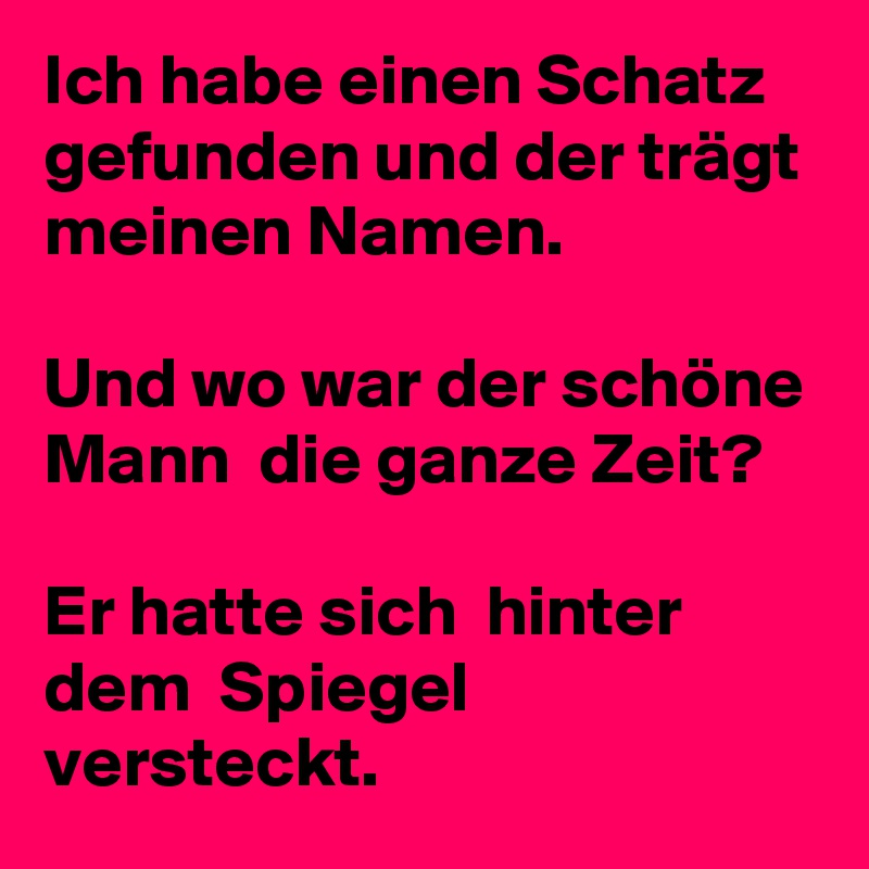 Ich habe einen Schatz gefunden und der trägt meinen Namen. 

Und wo war der schöne Mann  die ganze Zeit? 

Er hatte sich  hinter dem  Spiegel  versteckt. 