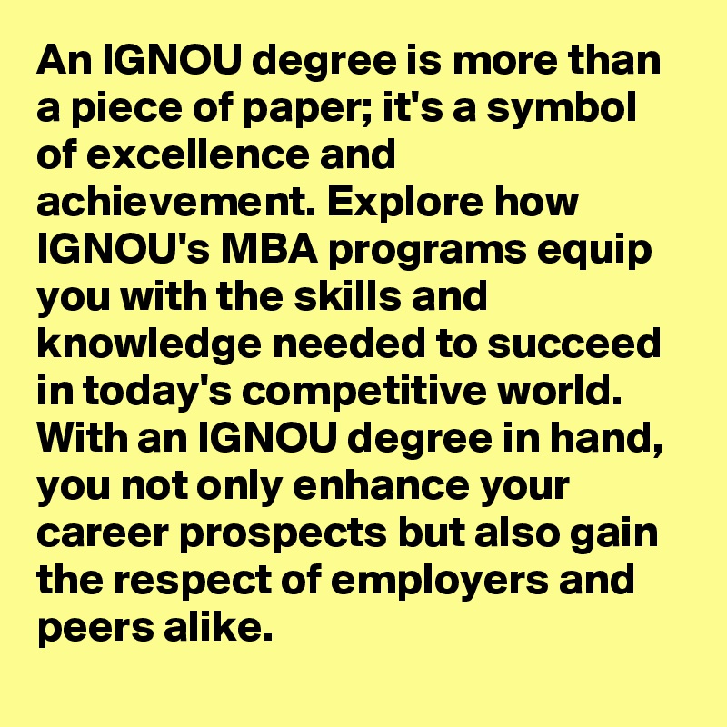 An IGNOU degree is more than a piece of paper; it's a symbol of excellence and achievement. Explore how IGNOU's MBA programs equip you with the skills and knowledge needed to succeed in today's competitive world. With an IGNOU degree in hand, you not only enhance your career prospects but also gain the respect of employers and peers alike.