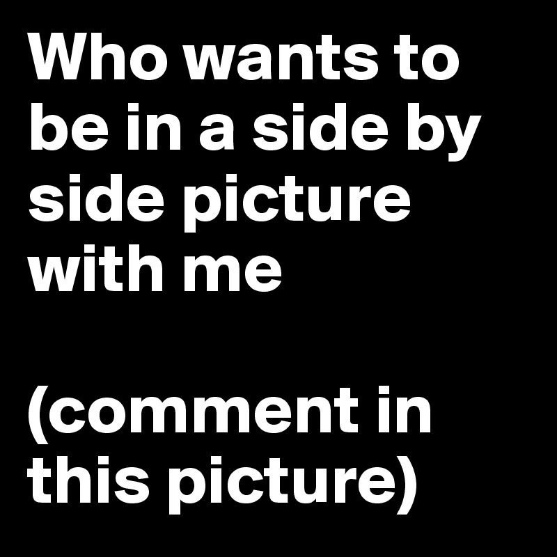 Who wants to be in a side by side picture with me 

(comment in this picture)