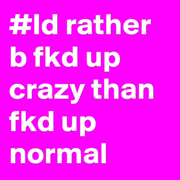 #Id rather b fkd up crazy than fkd up normal