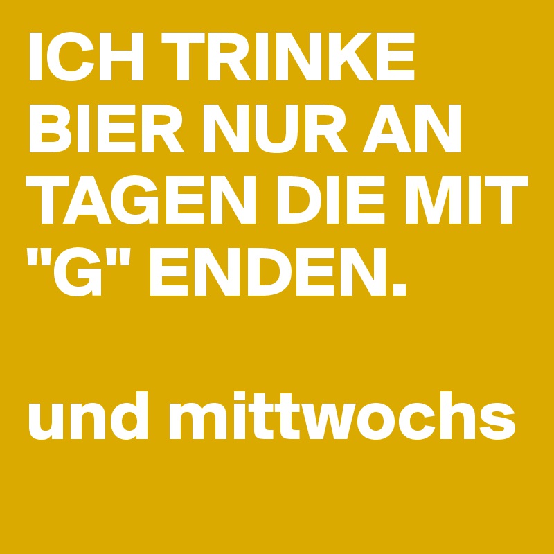 ICH TRINKE BIER NUR AN TAGEN DIE MIT "G" ENDEN. 

und mittwochs