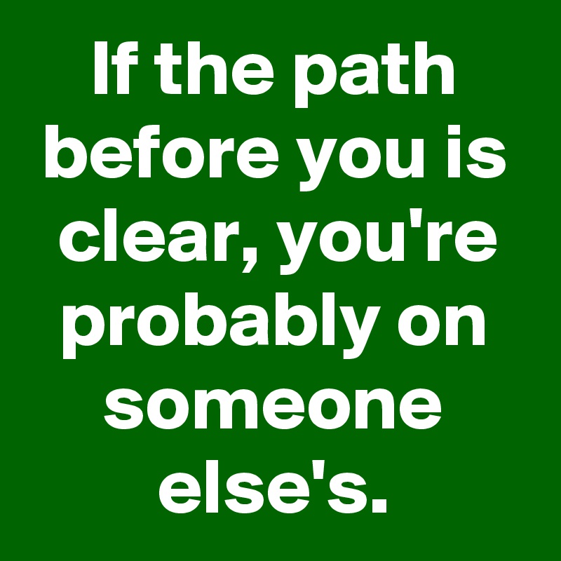 If the path before you is clear, you're probably on someone else's.
