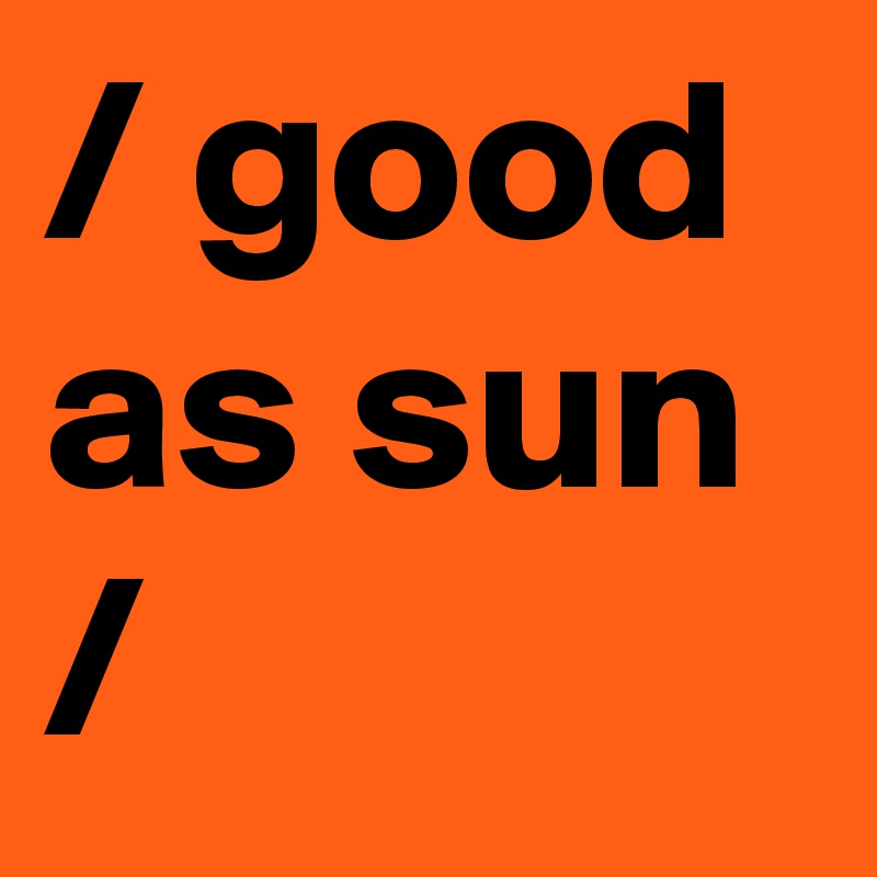 / good as sun /