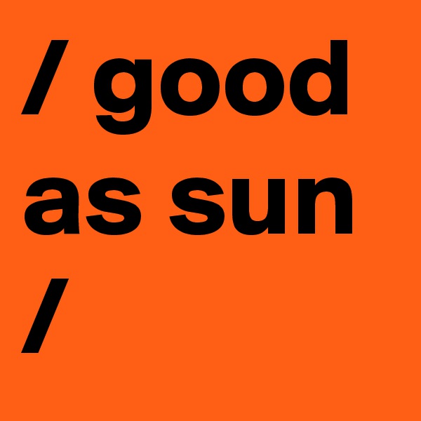 / good as sun /
