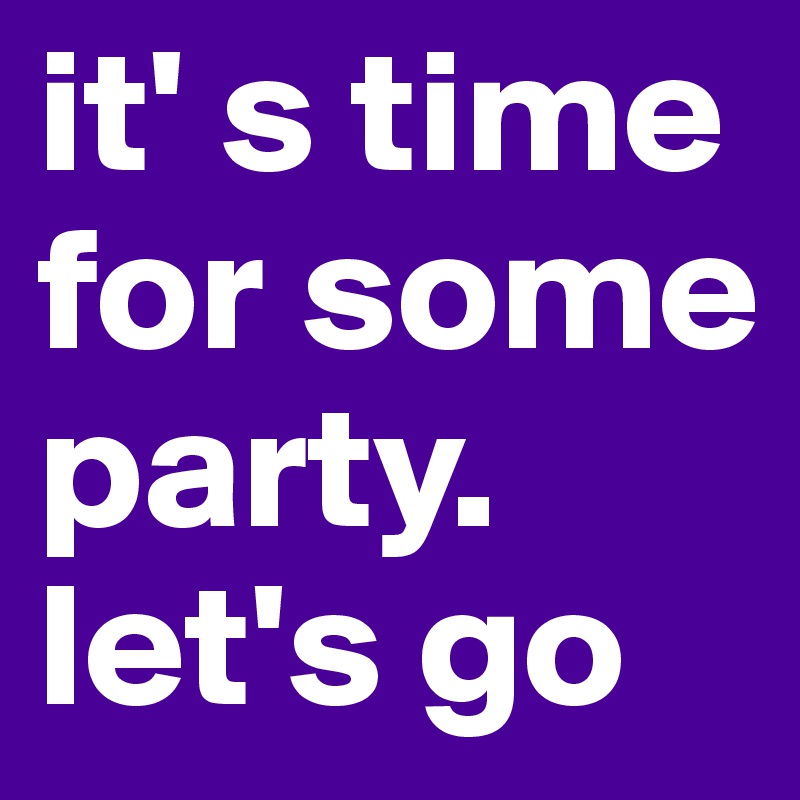 it' s time for some party. let's go