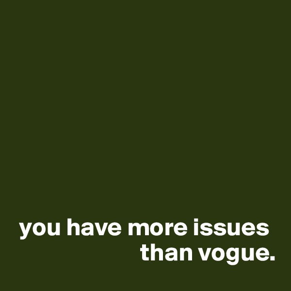 







 you have more issues
                         than vogue. 