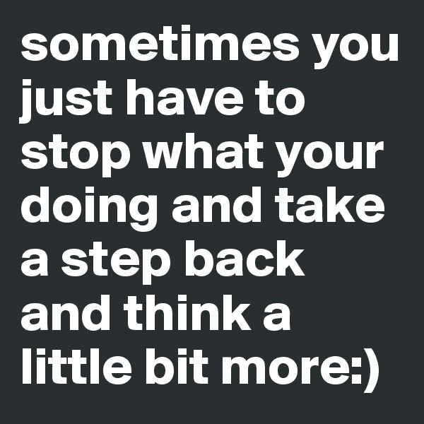 sometimes you just have to stop what your doing and take a step back and think a little bit more:)