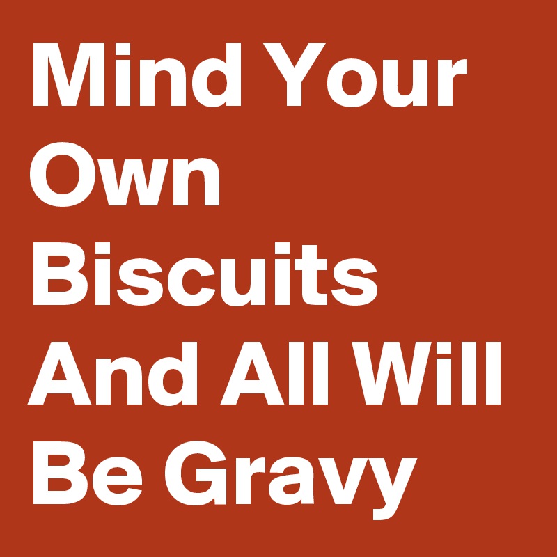 Mind Your Own Biscuits And All Will Be Gravy