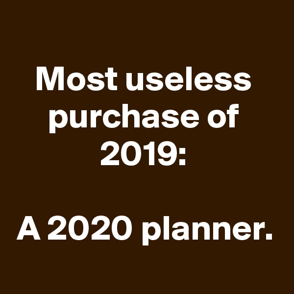 
Most useless purchase of 2019:

A 2020 planner.
