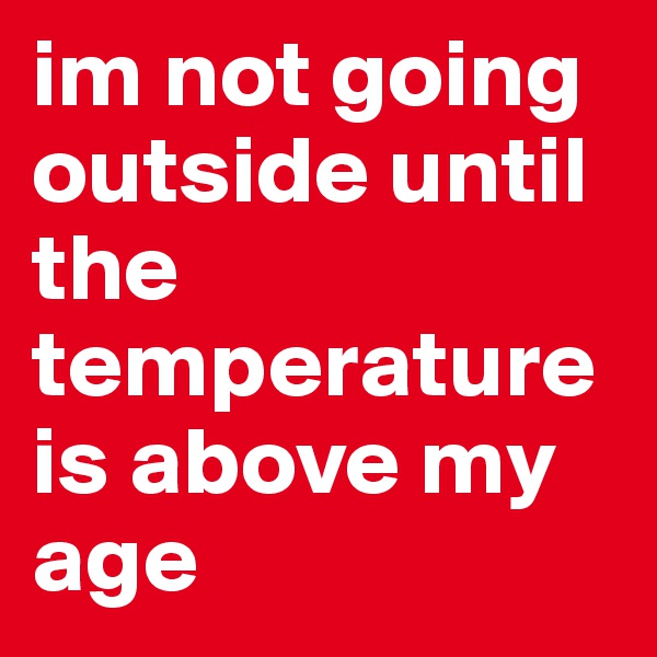 im not going outside until the temperature is above my age