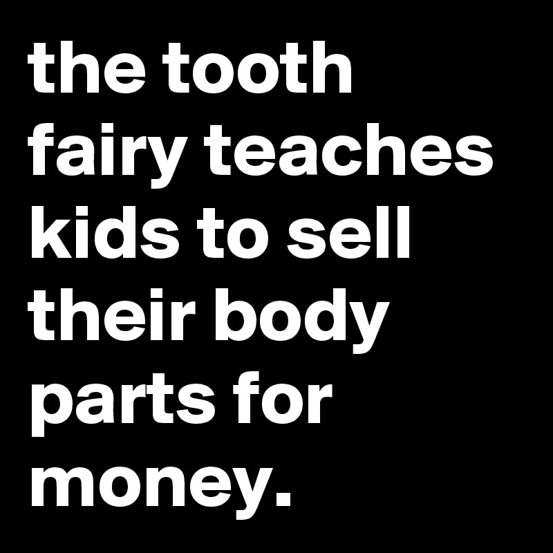 the tooth fairy teaches kids to sell their body parts for money.