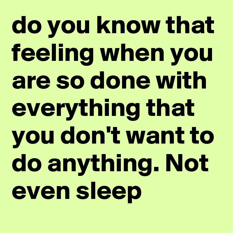 do you know that feeling when you are so done with everything that you don't want to do anything. Not even sleep 