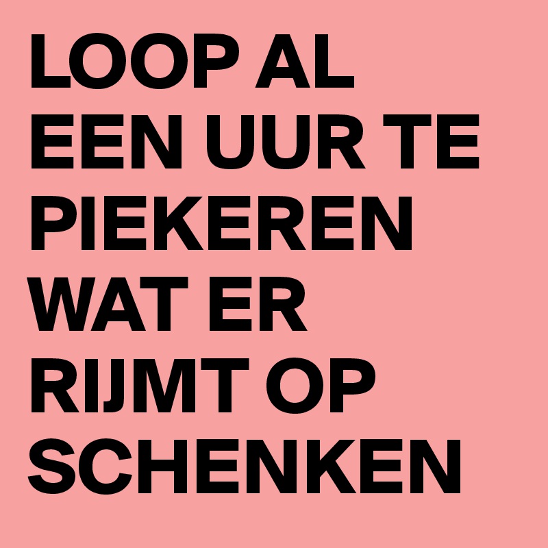 LOOP AL EEN UUR TE PIEKEREN WAT ER RIJMT OP SCHENKEN 