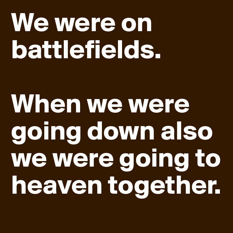 We were on battlefields.

When we were going down also we were going to heaven together.